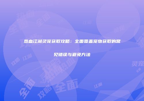 热血江湖灵宠获取攻略：全面覆盖宠物获取的常见错误与避免方法
