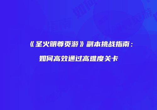 《圣火明尊页游》副本挑战指南：如何高效通过高难度关卡