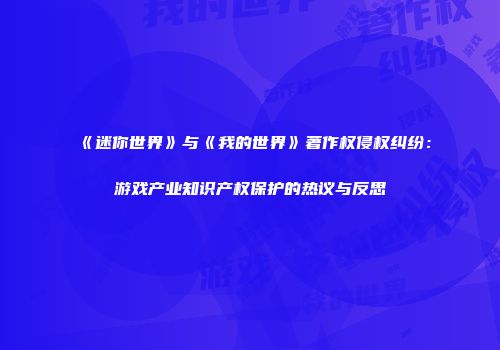 《迷你世界》与《我的世界》著作权侵权纠纷：游戏产业知识产权保护的热议与反思