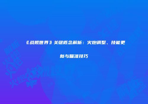《战舰世界》关键概念解析：火炮调整、技能更新与瞄准技巧