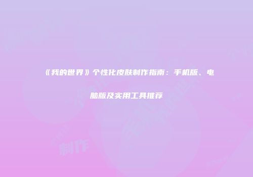 《我的世界》个性化皮肤制作指南：手机版、电脑版及实用工具推荐