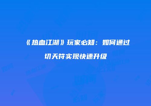 《热血江湖》玩家必知：如何通过切天符实现快速升级