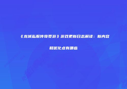 《龙城私服传奇页游》游戏更新日志解读：新内容和优化点有哪些