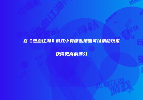 在《热血江湖》游戏中有哪些策略可以帮助玩家获得更高的评分