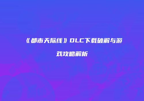 《都市天际线》DLC下载破解与游戏攻略解析
