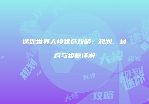迷你世界大楼建造攻略：规划、材料与步骤详解