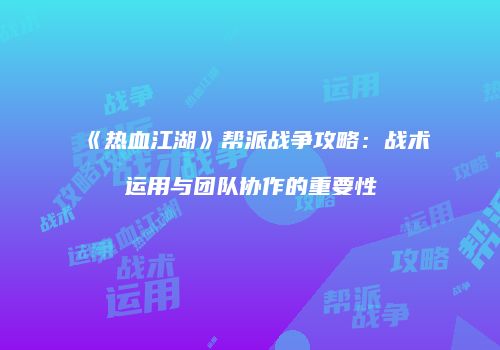《热血江湖》帮派战争攻略：战术运用与团队协作的重要性