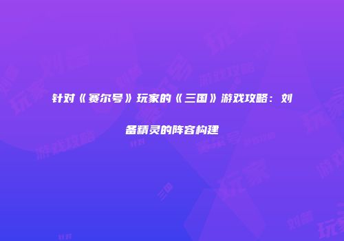针对《赛尔号》玩家的《三国》游戏攻略：刘备精灵的阵容构建