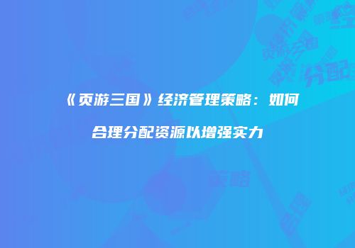 《页游三国》经济管理策略：如何合理分配资源以增强实力