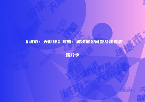 《城市：天际线》攻略：解决常见问题及建造思路分享