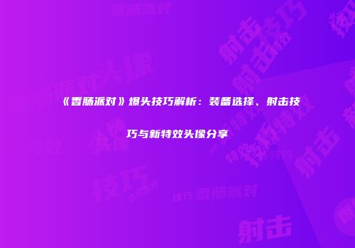 《香肠派对》爆头技巧解析：装备选择、射击技巧与新特效头像分享