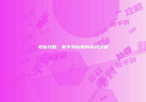 修仙攻略：新手到仙尊的实战经验