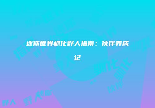 迷你世界驯化野人指南：伙伴养成记