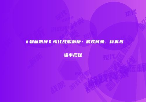 《碧蓝航线》现代战舰解析：游戏背景、种类与趣事揭秘