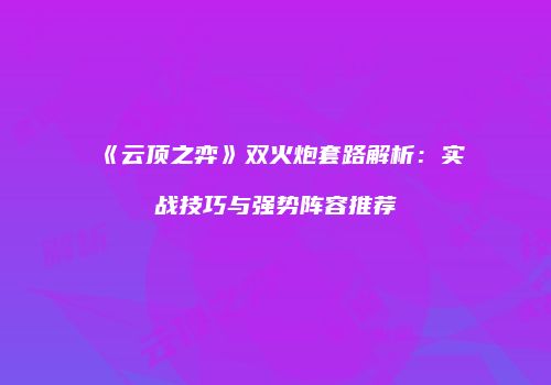 《云顶之弈》双火炮套路解析：实战技巧与强势阵容推荐