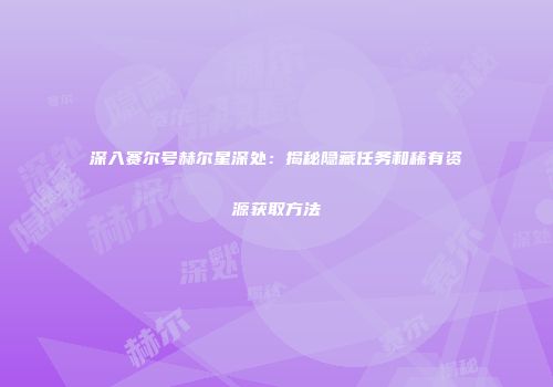 深入赛尔号赫尔星深处：揭秘隐藏任务和稀有资源获取方法