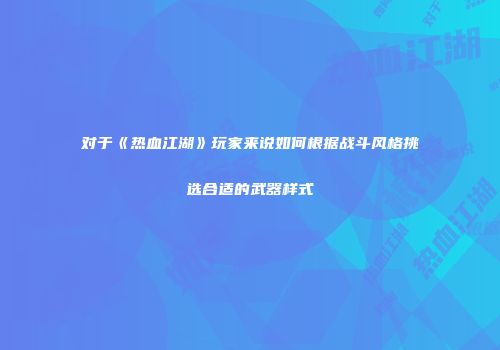 对于《热血江湖》玩家来说如何根据战斗风格挑选合适的武器样式