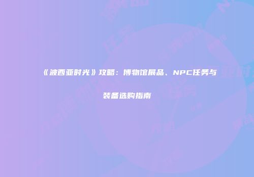 《波西亚时光》攻略：博物馆展品、NPC任务与装备选购指南