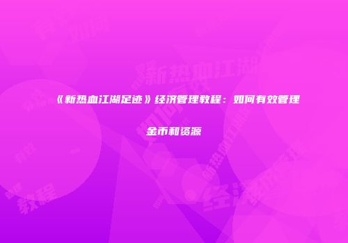 《新热血江湖足迹》经济管理教程：如何有效管理金币和资源