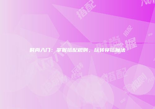 时尚入门：掌握搭配规则，玩转穿搭魔法