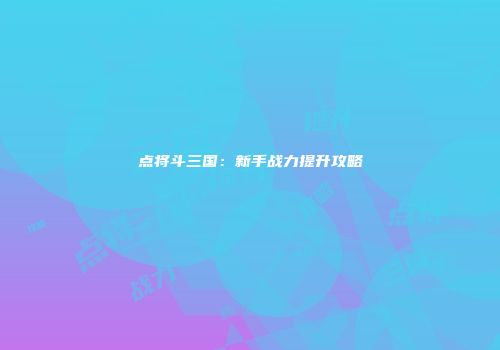 点将斗三国：新手战力提升攻略
