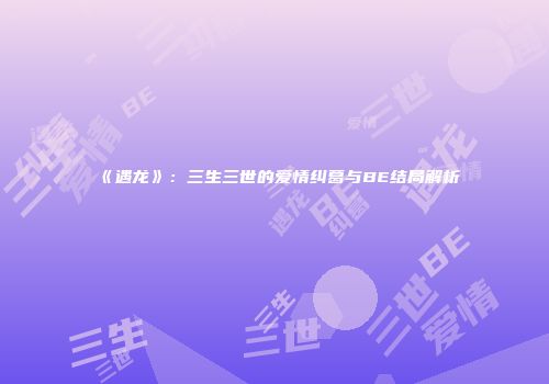 《遇龙》：三生三世的爱情纠葛与BE结局解析