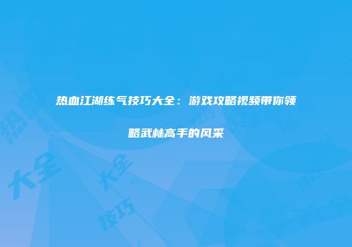 热血江湖练气技巧大全：游戏攻略视频带你领略武林高手的风采