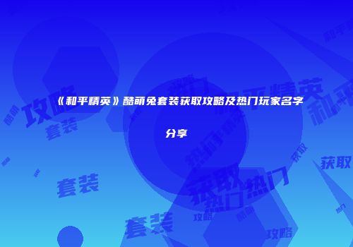 《和平精英》酷萌兔套装获取攻略及热门玩家名字分享