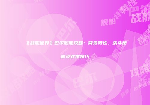 《战舰世界》巴尔舰船攻略：背景特性、战斗策略及对抗技巧