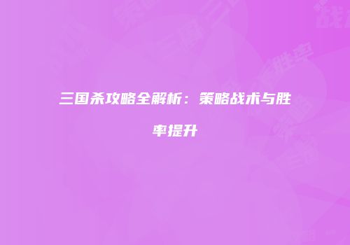 三国杀攻略全解析：策略战术与胜率提升