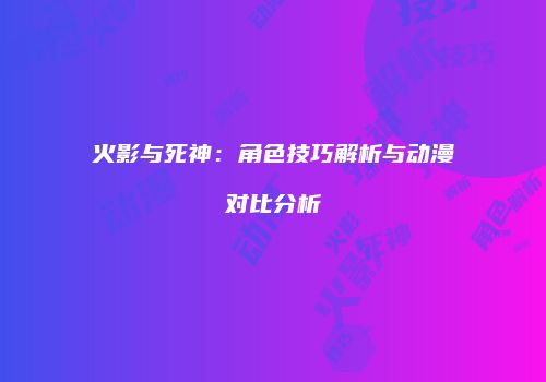 火影与死神：角色技巧解析与动漫对比分析
