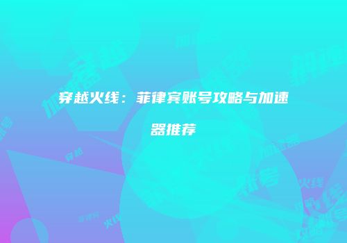 穿越火线：菲律宾账号攻略与加速器推荐