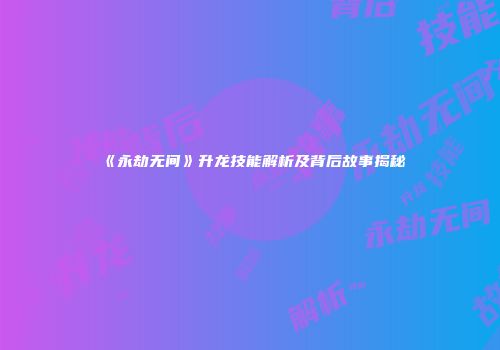 《永劫无间》升龙技能解析及背后故事揭秘
