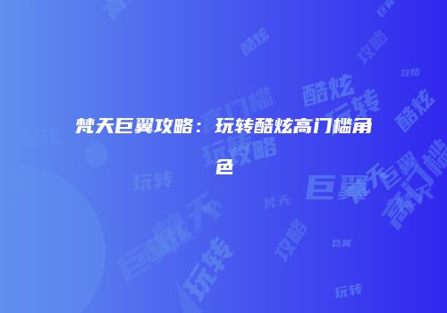 梵天巨翼攻略：玩转酷炫高门槛角色