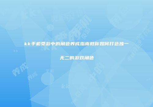 kk手机页游中的角色养成指南教你如何打造独一无二的游戏角色