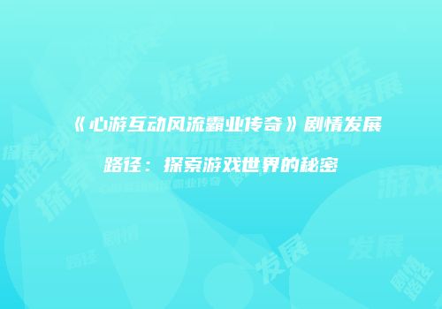 《心游互动风流霸业传奇》剧情发展路径：探索游戏世界的秘密