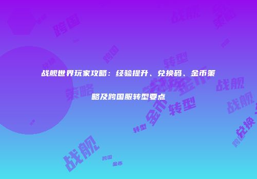 战舰世界玩家攻略：经验提升、兑换码、金币策略及跨国服转型要点