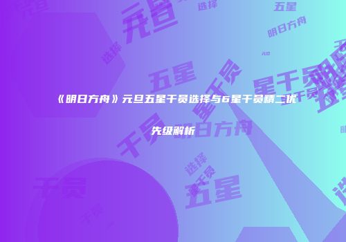 《明日方舟》元旦五星干员选择与6星干员精二优先级解析