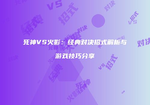 死神VS火影：经典对决招式解析与游戏技巧分享