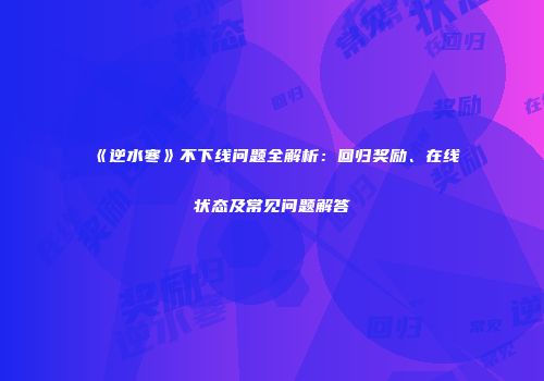 《逆水寒》不下线问题全解析：回归奖励、在线状态及常见问题解答