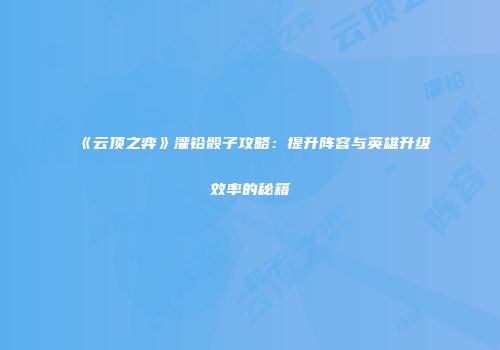 《云顶之弈》灌铅骰子攻略：提升阵容与英雄升级效率的秘籍