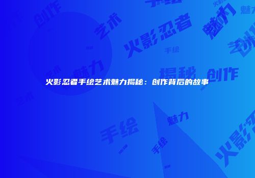 火影忍者手绘艺术魅力揭秘：创作背后的故事