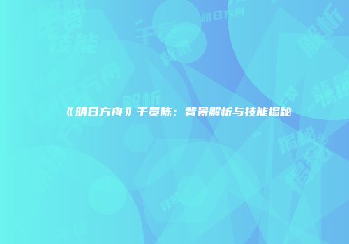 《明日方舟》干员陈：背景解析与技能揭秘