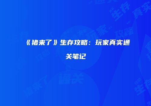 《猪来了》生存攻略：玩家真实通关笔记