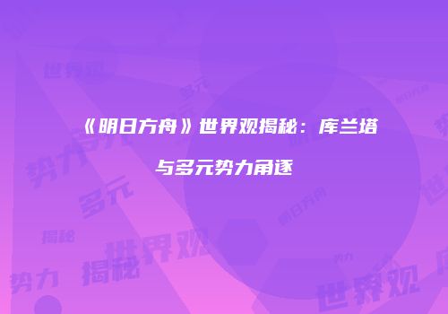 《明日方舟》世界观揭秘：库兰塔与多元势力角逐