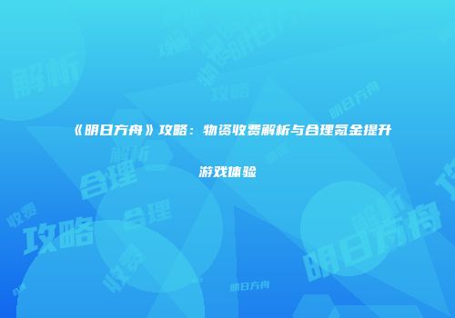 《明日方舟》攻略：物资收费解析与合理氪金提升游戏体验