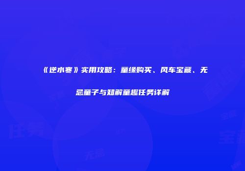 《逆水寒》实用攻略：童缘购买、风车宝藏、无忌童子与知解童趣任务详解