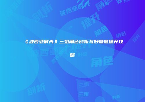 《波西亚时光》三姐角色剖析与好感度提升攻略