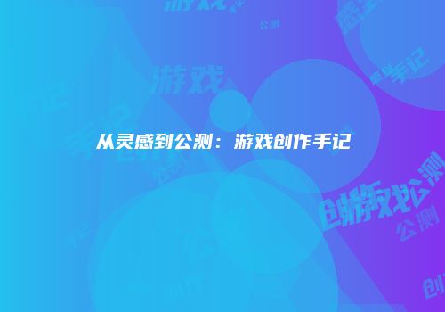 从灵感到公测：游戏创作手记