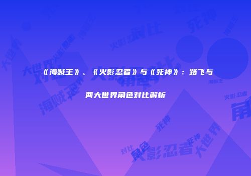 《海贼王》、《火影忍者》与《死神》：路飞与两大世界角色对比解析